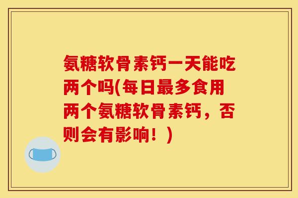 氨糖软骨素钙一天能吃两个吗(每日多食用两个氨糖软骨素钙,否则会有影响!) 氨糖软骨素钙一天能吃两个吗(每日多食用两个氨糖软骨素钙,否则会有影响!)