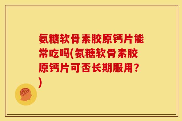 氨糖软骨素胶原钙片能常吃吗(氨糖软骨素胶原钙片可否长期服用？)