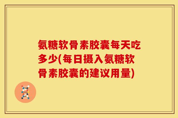 氨糖软骨素胶囊每天吃多少(每日摄入氨糖软骨素胶囊的建议用量) 氨糖软骨素胶囊每天吃多少(每日摄入氨糖软骨素胶囊的建议用量)