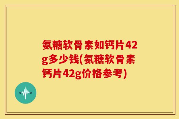 氨糖软骨素如钙片42g多少钱(氨糖软骨素钙片42g价格参考) 氨糖软骨素如钙片42g多少钱(氨糖软骨素钙片42g价格参考)