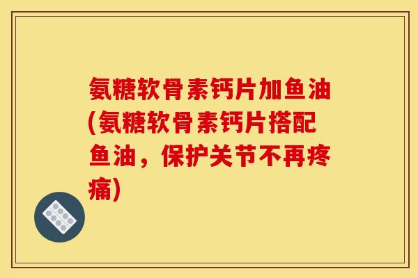 氨糖软骨素钙片加鱼油(氨糖软骨素钙片搭配鱼油,保护关节不再) 氨糖软骨素钙片加鱼油(氨糖软骨素钙片搭配鱼油,保护关节不再)