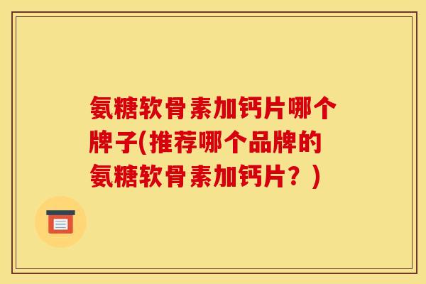 氨糖软骨素加钙片哪个牌子(推荐哪个品牌的氨糖软骨素加钙片?) 氨糖软骨素加钙片哪个牌子(推荐哪个品牌的氨糖软骨素加钙片?)
