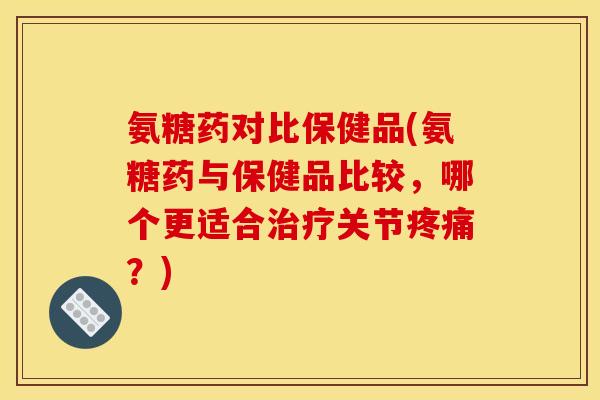 氨糖药对比保健品(氨糖药与保健品比较,哪个更适合关节?) 氨糖药对比保健品(氨糖药与保健品比较,哪个更适合关节?)