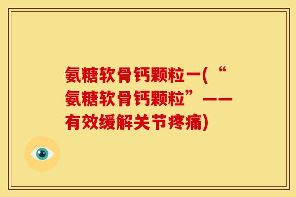 氨糖软骨钙颗粒一(“氨糖软骨钙颗粒”——有效缓解关节) 氨糖软骨钙颗粒一(“氨糖软骨钙颗粒”——有效缓解关节)
