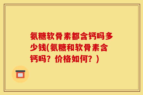 氨糖软骨素都含钙吗多少钱(氨糖和软骨素含钙吗?价格如何?) 氨糖软骨素都含钙吗多少钱(氨糖和软骨素含钙吗?价格如何?)