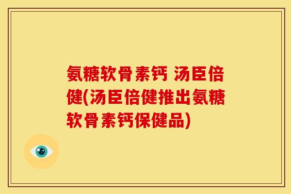 氨糖软骨素钙 汤臣倍健(汤臣倍健推出氨糖软骨素钙保健品)