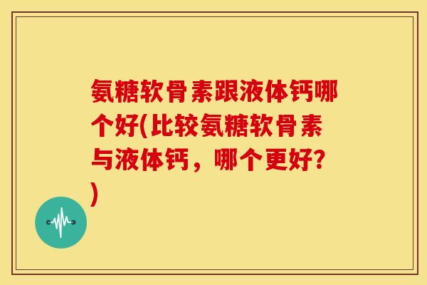 氨糖软骨素跟液体钙哪个好(比较氨糖软骨素与液体钙，哪个更好？)