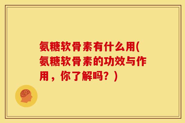 氨糖软骨素有什么用(氨糖软骨素的功效与作用，你了解吗？)