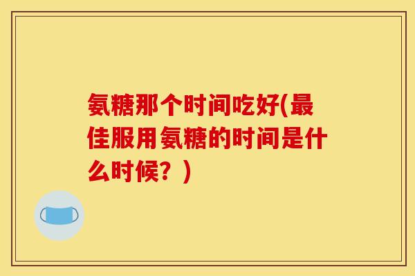 氨糖那个时间吃好(佳服用氨糖的时间是什么时候?) 氨糖那个时间吃好(佳服用氨糖的时间是什么时候?)