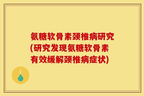 氨糖软骨素颈椎研究(研究发现氨糖软骨素有效缓解颈椎症状)