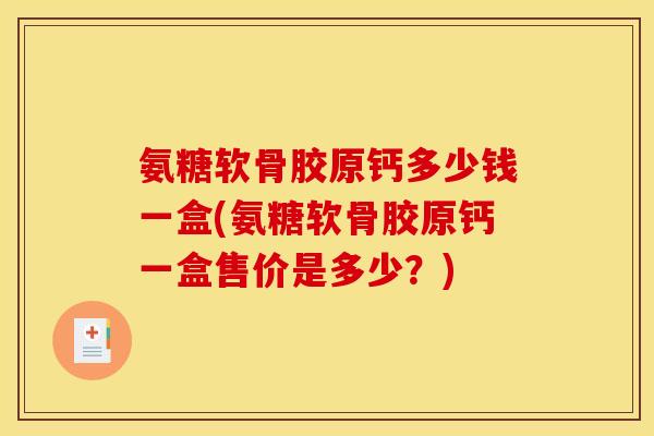 氨糖软骨胶原钙多少钱一盒(氨糖软骨胶原钙一盒售价是多少?) 氨糖软骨胶原钙多少钱一盒(氨糖软骨胶原钙一盒售价是多少?)
