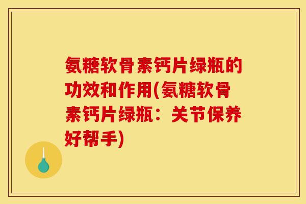 氨糖软骨素钙片绿瓶的功效和作用(氨糖软骨素钙片绿瓶:关节保养好帮手) 氨糖软骨素钙片绿瓶的功效和作用(氨糖软骨素钙片绿瓶:关节保养好帮手)
