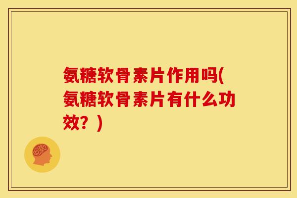 氨糖软骨素片作用吗(氨糖软骨素片有什么功效?) 氨糖软骨素片作用吗(氨糖软骨素片有什么功效?)