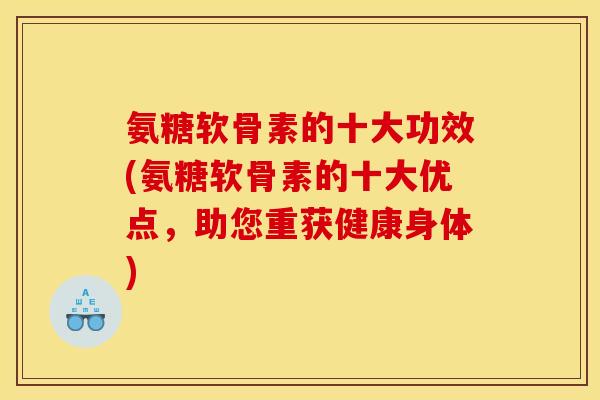 氨糖软骨素的十大功效(氨糖软骨素的十大优点，助您重获健康身体)
