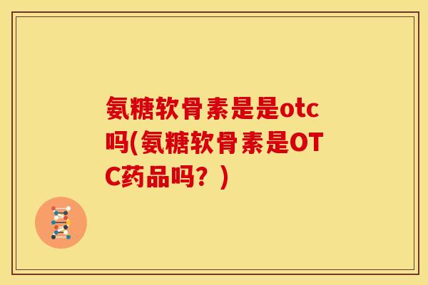 氨糖软骨素是是otc吗(氨糖软骨素是OTC药品吗？)