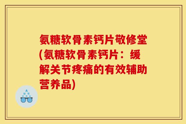 氨糖软骨素钙片敬修堂(氨糖软骨素钙片:缓解关节的有效辅助营养品) 氨糖软骨素钙片敬修堂(氨糖软骨素钙片:缓解关节的有效辅助营养品)