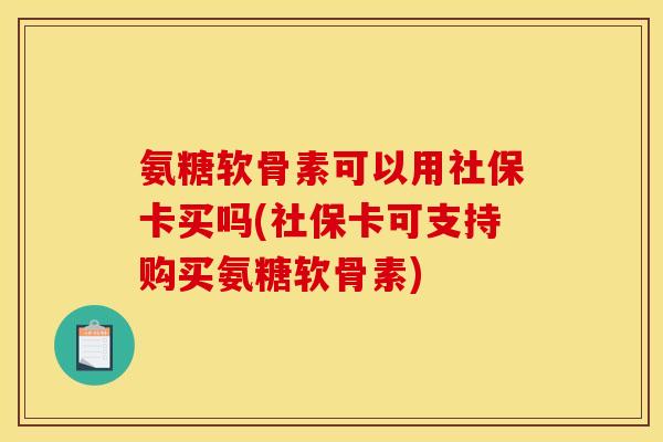 氨糖软骨素可以用社保卡买吗(社保卡可支持购买氨糖软骨素) 氨糖软骨素可以用社保卡买吗(社保卡可支持购买氨糖软骨素)