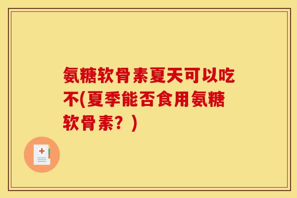 氨糖软骨素夏天可以吃不(夏季能否食用氨糖软骨素?) 氨糖软骨素夏天可以吃不(夏季能否食用氨糖软骨素?)