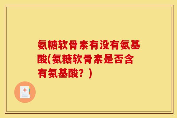 氨糖软骨素有没有氨基酸(氨糖软骨素是否含有氨基酸?) 氨糖软骨素有没有氨基酸(氨糖软骨素是否含有氨基酸?)