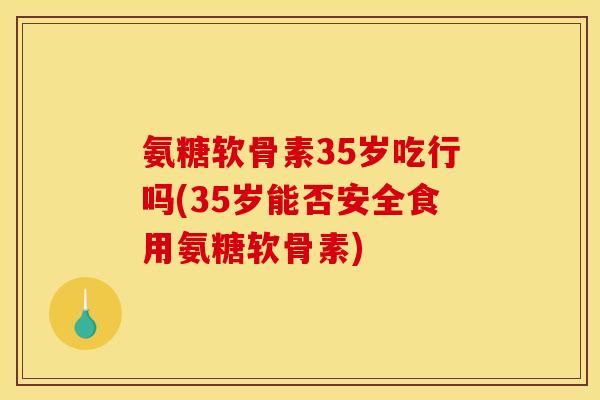 氨糖软骨素35岁吃行吗(35岁能否安全食用氨糖软骨素) 氨糖软骨素35岁吃行吗(35岁能否安全食用氨糖软骨素)