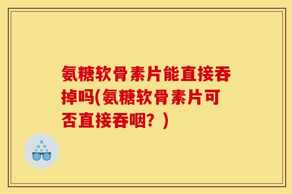 氨糖软骨素片能直接吞掉吗(氨糖软骨素片可否直接吞咽?) 氨糖软骨素片能直接吞掉吗(氨糖软骨素片可否直接吞咽?)