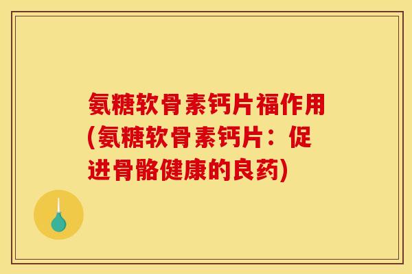 氨糖软骨素钙片福作用(氨糖软骨素钙片:促进骨骼健康的良药) 氨糖软骨素钙片福作用(氨糖软骨素钙片:促进骨骼健康的良药)
