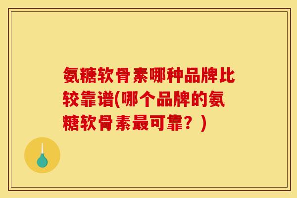 氨糖软骨素哪种品牌比较靠谱(哪个品牌的氨糖软骨素可靠？)