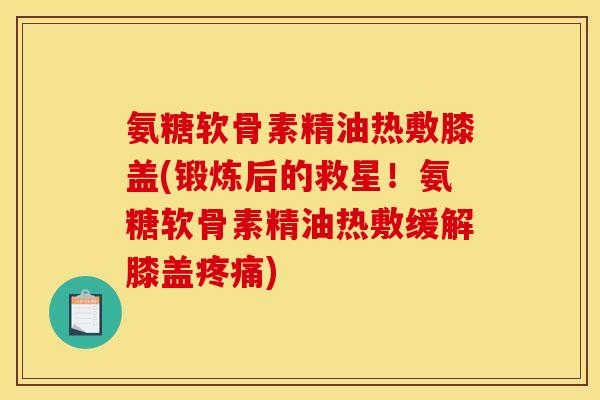 氨糖软骨素精油热敷膝盖(锻炼后的救星!氨糖软骨素精油热敷缓解膝盖) 氨糖软骨素精油热敷膝盖(锻炼后的救星!氨糖软骨素精油热敷缓解膝盖)