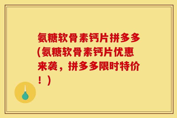 氨糖软骨素钙片拼多多(氨糖软骨素钙片优惠来袭，拼多多限时特价！)