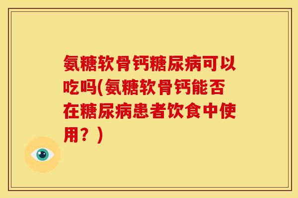 氨糖软骨钙可以吃吗(氨糖软骨钙能否在患者饮食中使用？)