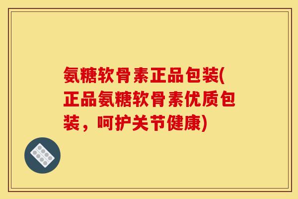 氨糖软骨素正品包装(正品氨糖软骨素优质包装,呵护关节健康) 氨糖软骨素正品包装(正品氨糖软骨素优质包装,呵护关节健康)