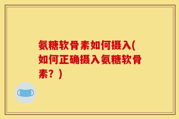 氨糖软骨素如何摄入(如何正确摄入氨糖软骨素?) 氨糖软骨素如何摄入(如何正确摄入氨糖软骨素?)