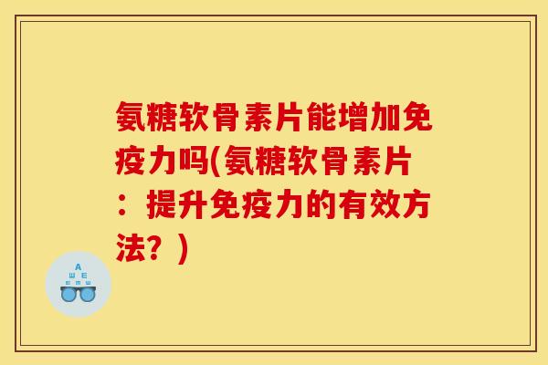氨糖软骨素片能增加吗(氨糖软骨素片：提升的有效方法？)