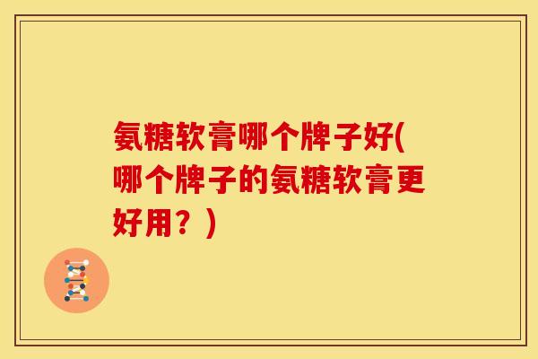 氨糖软膏哪个牌子好(哪个牌子的氨糖软膏更好用?) 氨糖软膏哪个牌子好(哪个牌子的氨糖软膏更好用?)