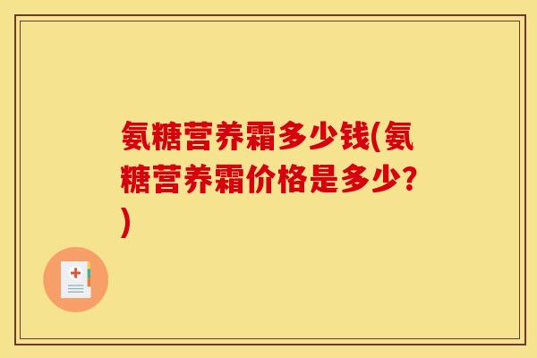 氨糖营养霜多少钱(氨糖营养霜价格是多少?) 氨糖营养霜多少钱(氨糖营养霜价格是多少?)