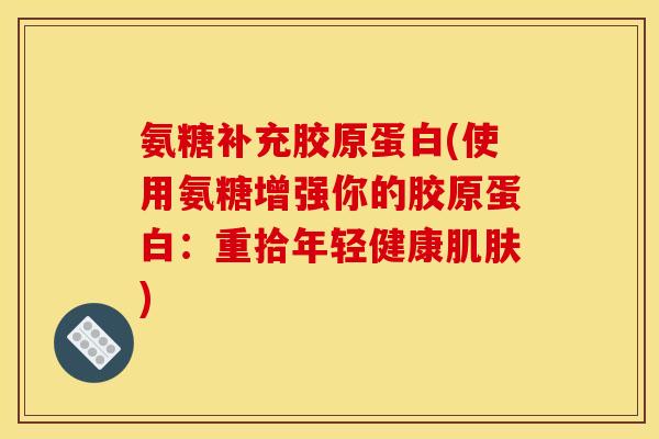 氨糖补充胶原蛋白(使用氨糖增强你的胶原蛋白：重拾年轻健康)