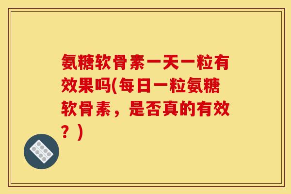 氨糖软骨素一天一粒有效果吗(每日一粒氨糖软骨素,是否真的有效?) 氨糖软骨素一天一粒有效果吗(每日一粒氨糖软骨素,是否真的有效?)