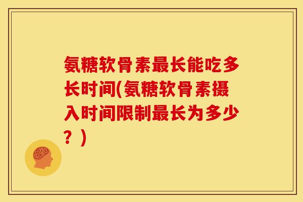 氨糖软骨素长能吃多长时间(氨糖软骨素摄入时间限制长为多少?) 氨糖软骨素长能吃多长时间(氨糖软骨素摄入时间限制长为多少?)
