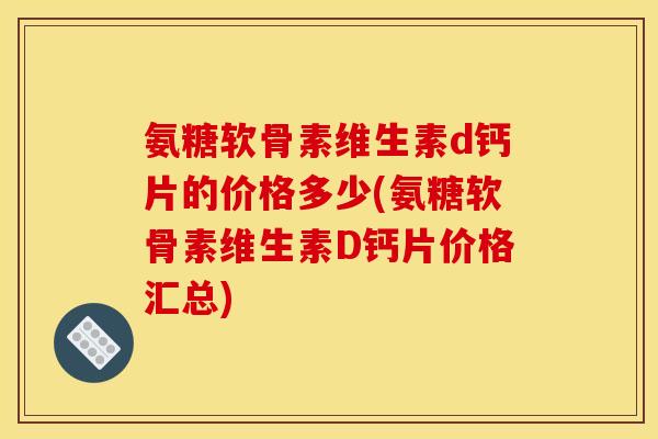 氨糖软骨素维生素d钙片的价格多少(氨糖软骨素维生素D钙片价格汇总) 氨糖软骨素维生素d钙片的价格多少(氨糖软骨素维生素D钙片价格汇总)