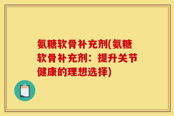 氨糖软骨补充剂(氨糖软骨补充剂:提升关节健康的理想选择) 氨糖软骨补充剂(氨糖软骨补充剂:提升关节健康的理想选择)