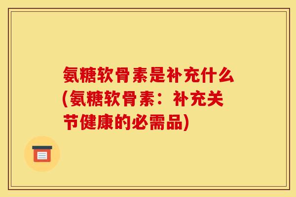 氨糖软骨素是补充什么(氨糖软骨素：补充关节健康的必需品)