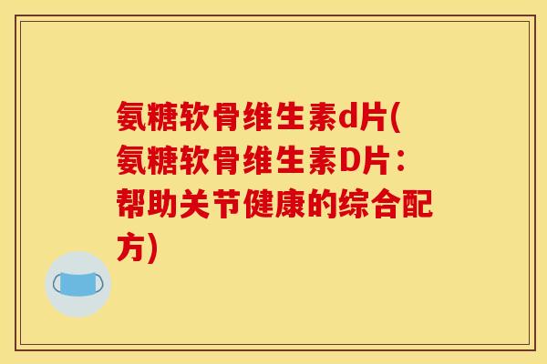 氨糖软骨维生素d片(氨糖软骨维生素D片:帮助关节健康的综合配方) 氨糖软骨维生素d片(氨糖软骨维生素D片:帮助关节健康的综合配方)