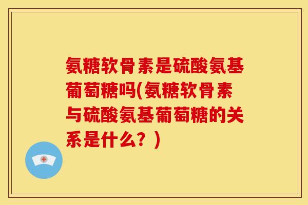 氨糖软骨素是硫酸氨基葡萄糖吗(氨糖软骨素与硫酸氨基葡萄糖的关系是什么?) 氨糖软骨素是硫酸氨基葡萄糖吗(氨糖软骨素与硫酸氨基葡萄糖的关系是什么?)