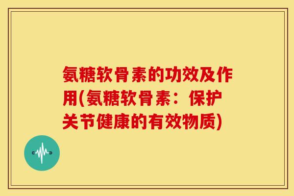 氨糖软骨素的功效及作用(氨糖软骨素:保护关节健康的有效物质) 氨糖软骨素的功效及作用(氨糖软骨素:保护关节健康的有效物质)