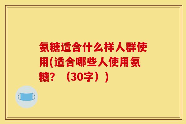 氨糖适合什么样人群使用(适合哪些人使用氨糖?(30字)) 氨糖适合什么样人群使用(适合哪些人使用氨糖?(30字))