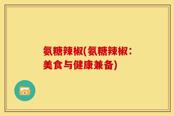 氨糖辣椒(氨糖辣椒：美食与健康兼备)