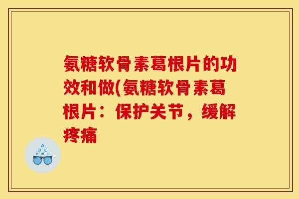 氨糖软骨素葛根片的功效和做(氨糖软骨素葛根片:保护关节,缓解 氨糖软骨素葛根片的功效和做(氨糖软骨素葛根片:保护关节,缓解