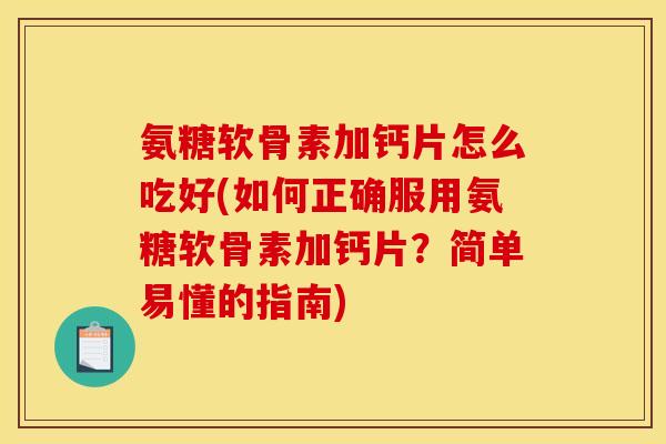 氨糖软骨素加钙片怎么吃好(如何正确服用氨糖软骨素加钙片?简单易懂的指南) 氨糖软骨素加钙片怎么吃好(如何正确服用氨糖软骨素加钙片?简单易懂的指南)