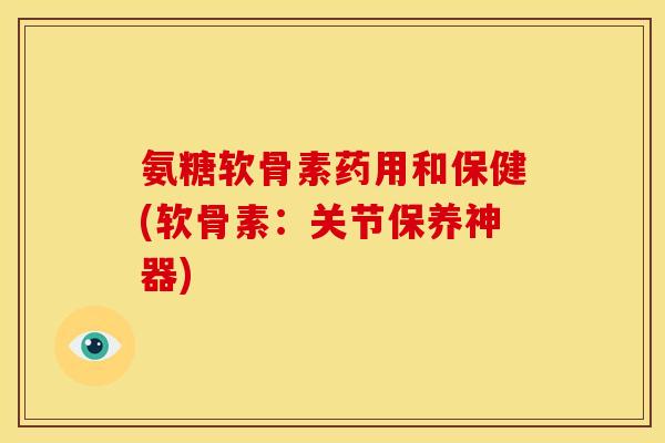 氨糖软骨素药用和保健(软骨素:关节保养神器) 氨糖软骨素药用和保健(软骨素:关节保养神器)