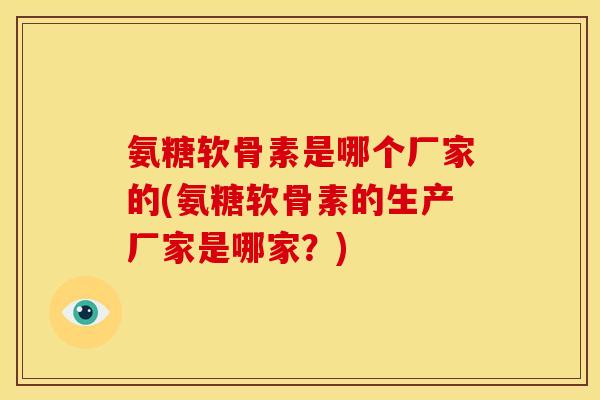 氨糖软骨素是哪个厂家的(氨糖软骨素的生产厂家是哪家?) 氨糖软骨素是哪个厂家的(氨糖软骨素的生产厂家是哪家?)